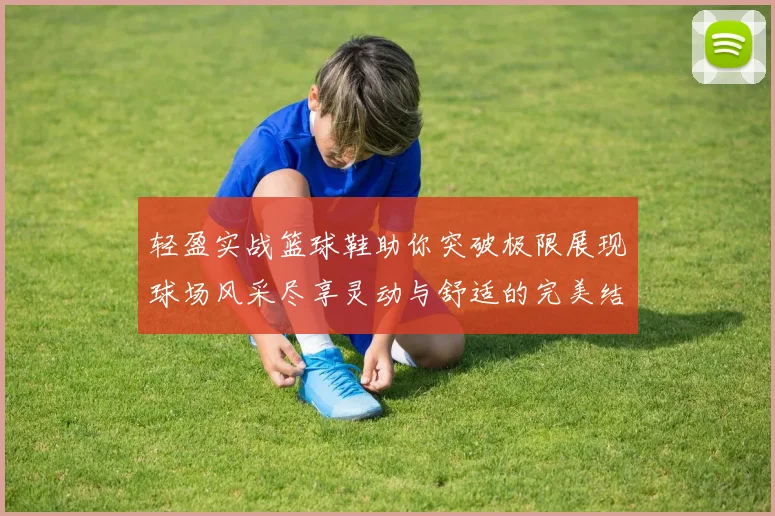 轻盈实战篮球鞋助你突破极限展现球场风采尽享灵动与舒适的完美结合