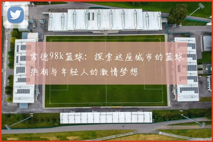 常德98k篮球：探索这座城市的篮球热潮与年轻人的激情梦想