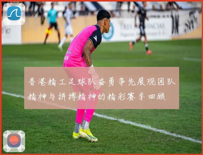 香港精工足球队奋勇争先展现团队精神与拼搏精神的精彩赛季回顾