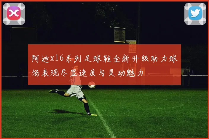 阿迪x16系列足球鞋全新升级助力球场表现尽显速度与灵动魅力