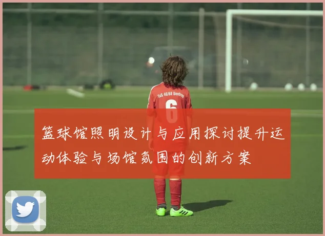 篮球馆照明设计与应用探讨提升运动体验与场馆氛围的创新方案
