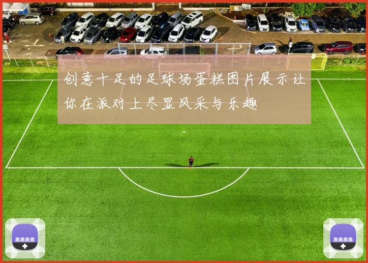 创意十足的足球场蛋糕图片展示让你在派对上尽显风采与乐趣