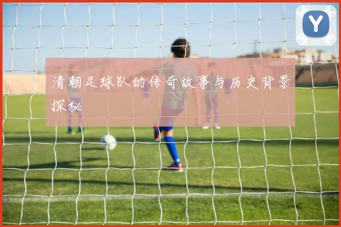 清朝足球队的传奇故事与历史背景探秘