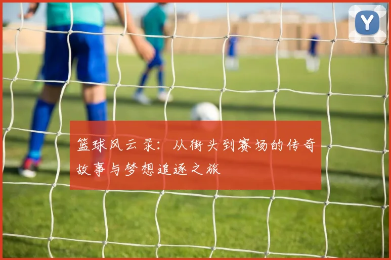 篮球风云录：从街头到赛场的传奇故事与梦想追逐之旅