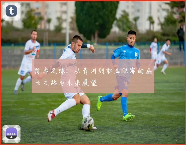 陈卓足球：从青训到职业联赛的成长之路与未来展望