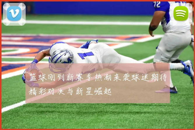 篮球刚到新赛季热潮来袭球迷期待精彩对决与新星崛起