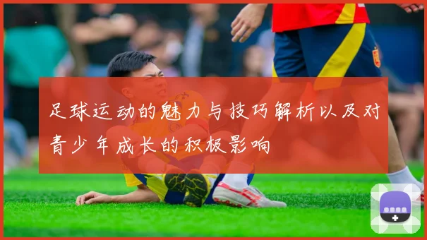 足球运动的魅力与技巧解析以及对青少年成长的积极影响