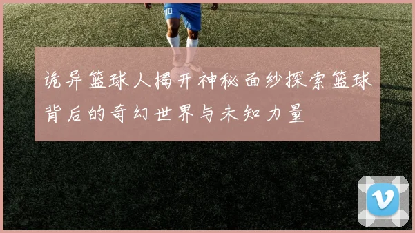 诡异篮球人揭开神秘面纱探索篮球背后的奇幻世界与未知力量