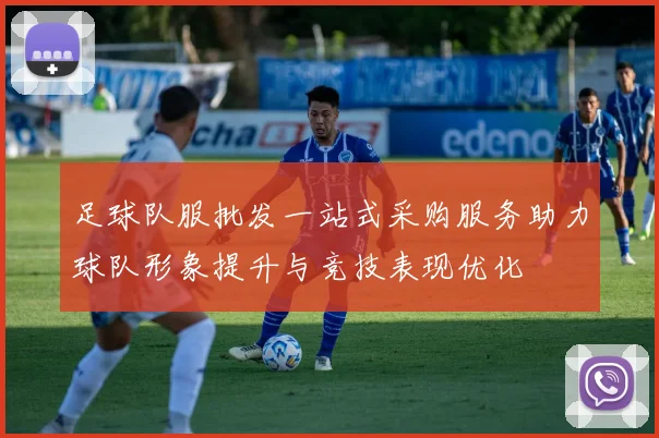 足球队服批发一站式采购服务助力球队形象提升与竞技表现优化