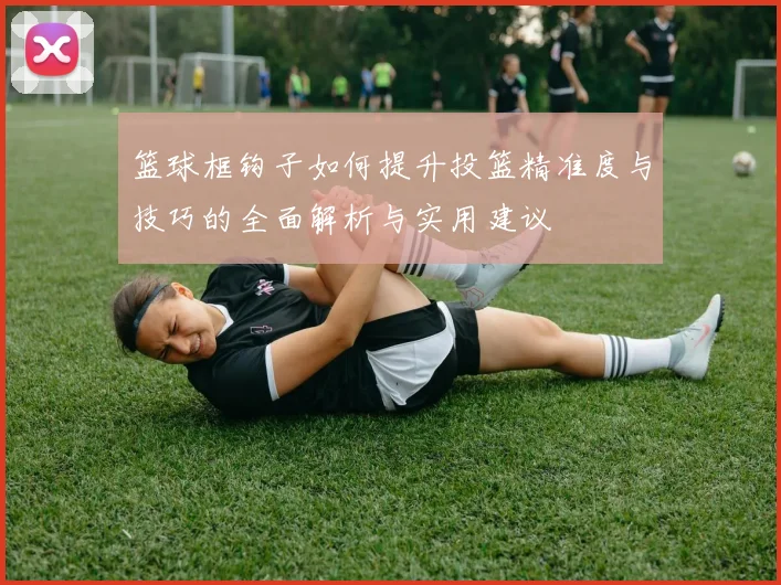 篮球框钩子如何提升投篮精准度与技巧的全面解析与实用建议