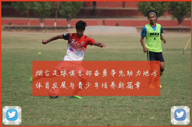 烟台足球俱乐部奋勇争先助力地方体育发展与青少年培养新篇章