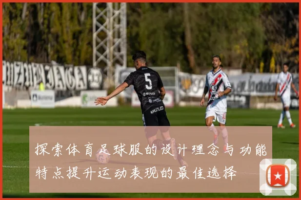 探索体育足球服的设计理念与功能特点提升运动表现的最佳选择